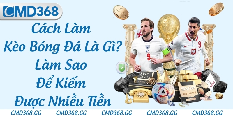 Cách Làm Kèo Bóng Đá Là Gì? Làm Sao Để Kiếm Được Nhiều Tiền